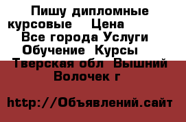 Пишу дипломные курсовые  › Цена ­ 2 000 - Все города Услуги » Обучение. Курсы   . Тверская обл.,Вышний Волочек г.